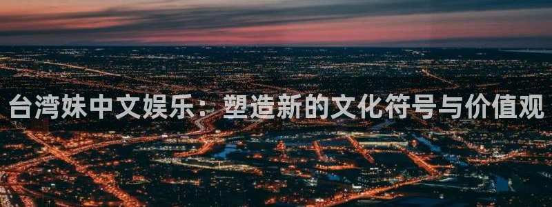 富邦娱乐：台湾妹中文娱乐：塑造新的文化符号与价值观