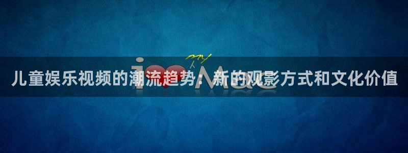富邦娱乐：儿童娱乐视频的潮流趋势：新的观影方式和文化价值