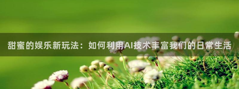 富邦娱乐：甜蜜的娱乐新玩法：如何利用AI技术丰富我们的日常生活