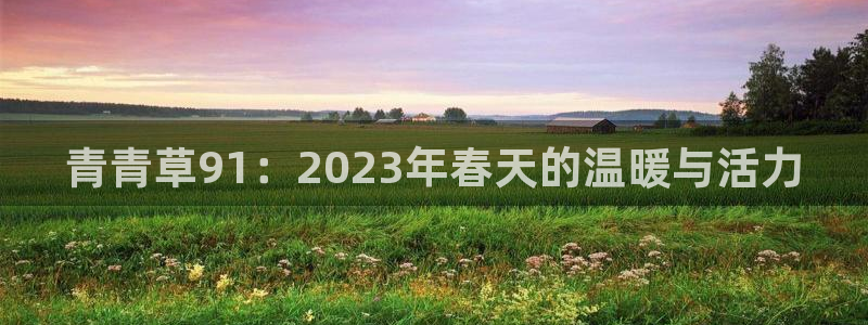 富邦娱乐：青青草91：2023年春天的温暖与活力