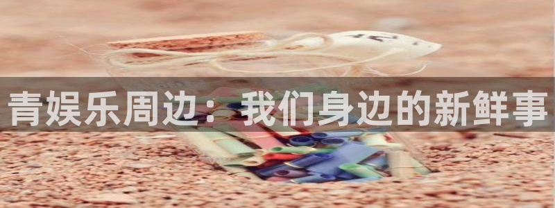 富邦娱乐：青娱乐周边：我们身边的新鲜事