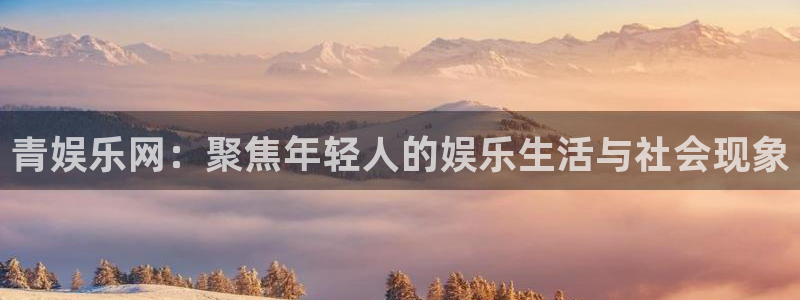 富邦娱乐：青娱乐网：聚焦年轻人的娱乐生活与社会现象