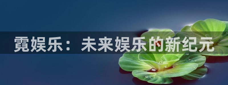 富邦娱乐：霓娱乐：未来娱乐的新纪元